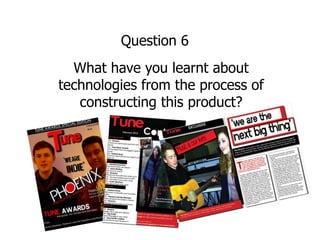 Question 6
  What have you learnt about
technologies from the process of
   constructing this product?
 