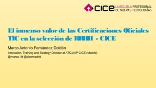 El inmenso valorde las Certificaciones Oficiales
TIC en la selección de RRHH - CICE
Marco Antonio Fernández Doldán
Innovation, Training and Strategy Director at ATC/AAP CICE (Madrid)
@marco_fd @cicemadrid
 