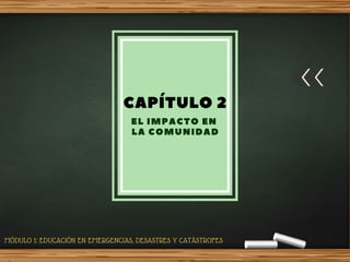 CAPÍTULO 2
EL IMPACTO EN
LA COMUNIDAD
MÓDULO 1: EDUCACIÓN EN EMERGENCIAS, DESASTRES Y CATÁSTROFES
 