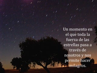 Un momento en
el que toda la
fuerza de las
estrellas pasa a
través de
nosotros y nos
permite hacer
milagros.
 