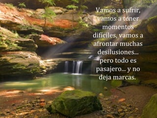 Vamos a sufrir,
vamos a tener
momentos
difíciles, vamos a
afrontar muchas
desilusiones...
pero todo es
pasajero... y no
deja marcas.
 