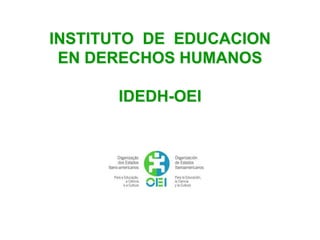 INSTITUTO DE EDUCACION
EN DERECHOS HUMANOS
IDEDH-OEI
 