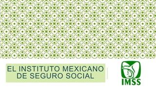 EL INSTITUTO MEXICANO
DE SEGURO SOCIAL

 
