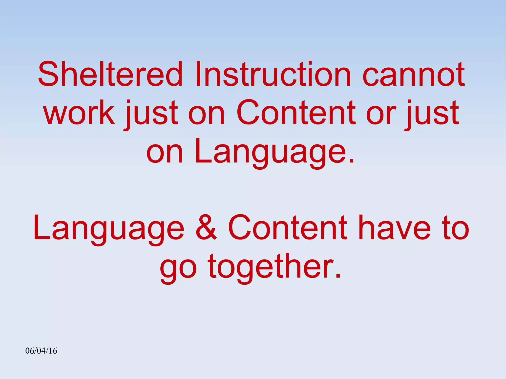 06/04/16
Sheltered Instruction cannot
work just on Content or just
on Language.
Language & Content have to
go together.
 