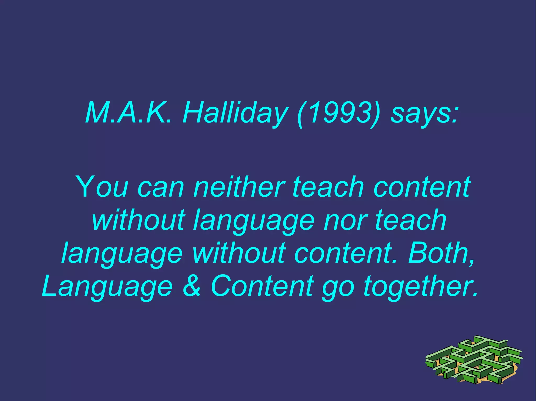 M.A.K. Halliday (1993) says:
You can neither teach content
without language nor teach
language without content. Both,
Language & Content go together.
 