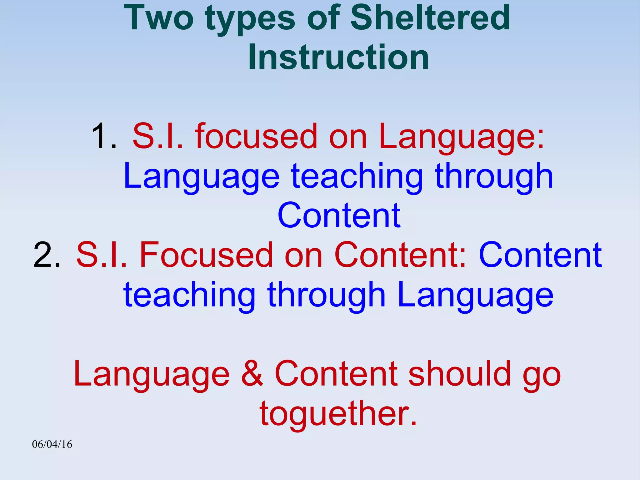 06/04/16
Two types of Sheltered
Instruction
1. S.I. focused on Language:
Language teaching through
Content
2. S.I. Focused on Content: Content
teaching through Language
Language & Content should go
toguether.
 