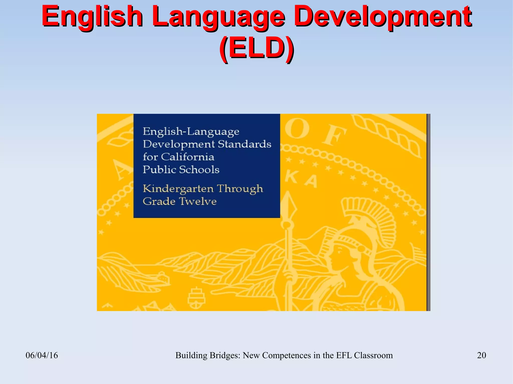 06/04/16 Building Bridges: New Competences in the EFL Classroom 20
English Language DevelopmentEnglish Language Development
(ELD)(ELD)
 
