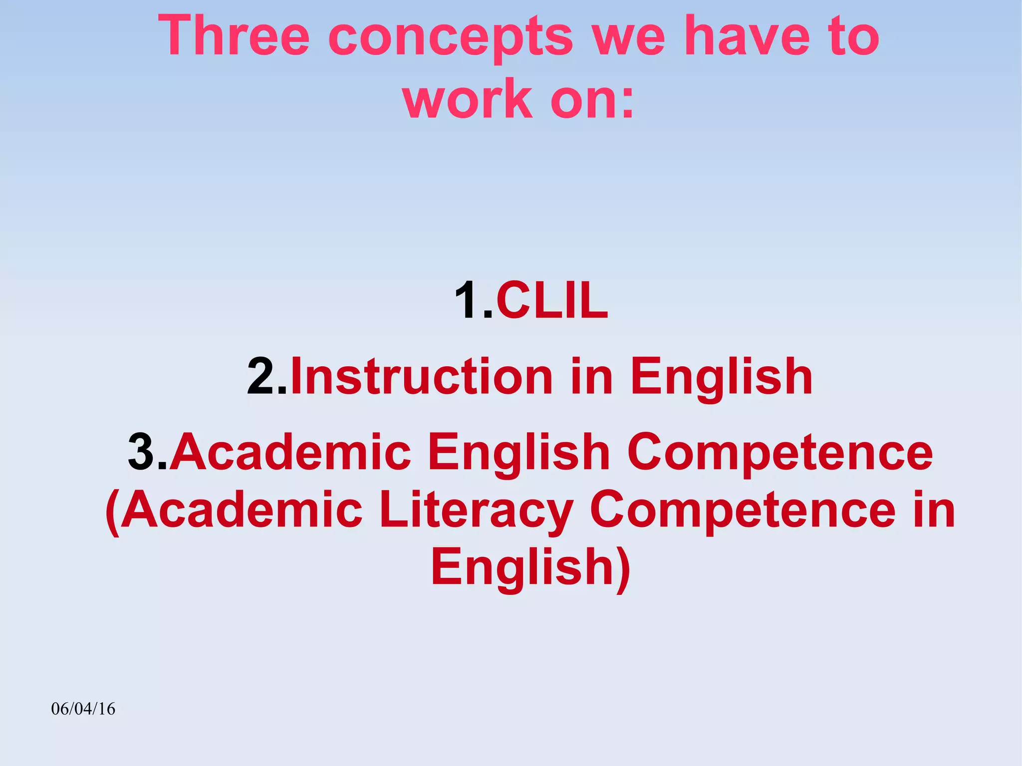 06/04/16
Three concepts we have to
work on:
1.CLIL
2.Instruction in English
3.Academic English Competence
(Academic Literacy Competence in
English)
 