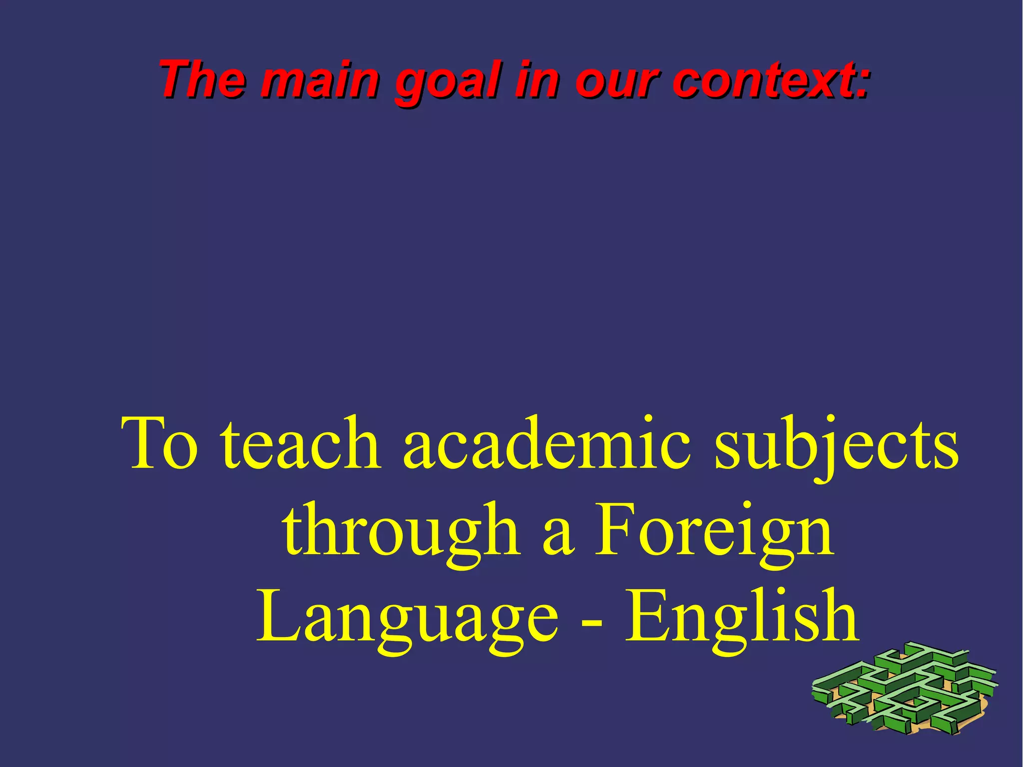 To teach academic subjects
through a Foreign
Language - English
The main goal in our context:The main goal in our context:
 