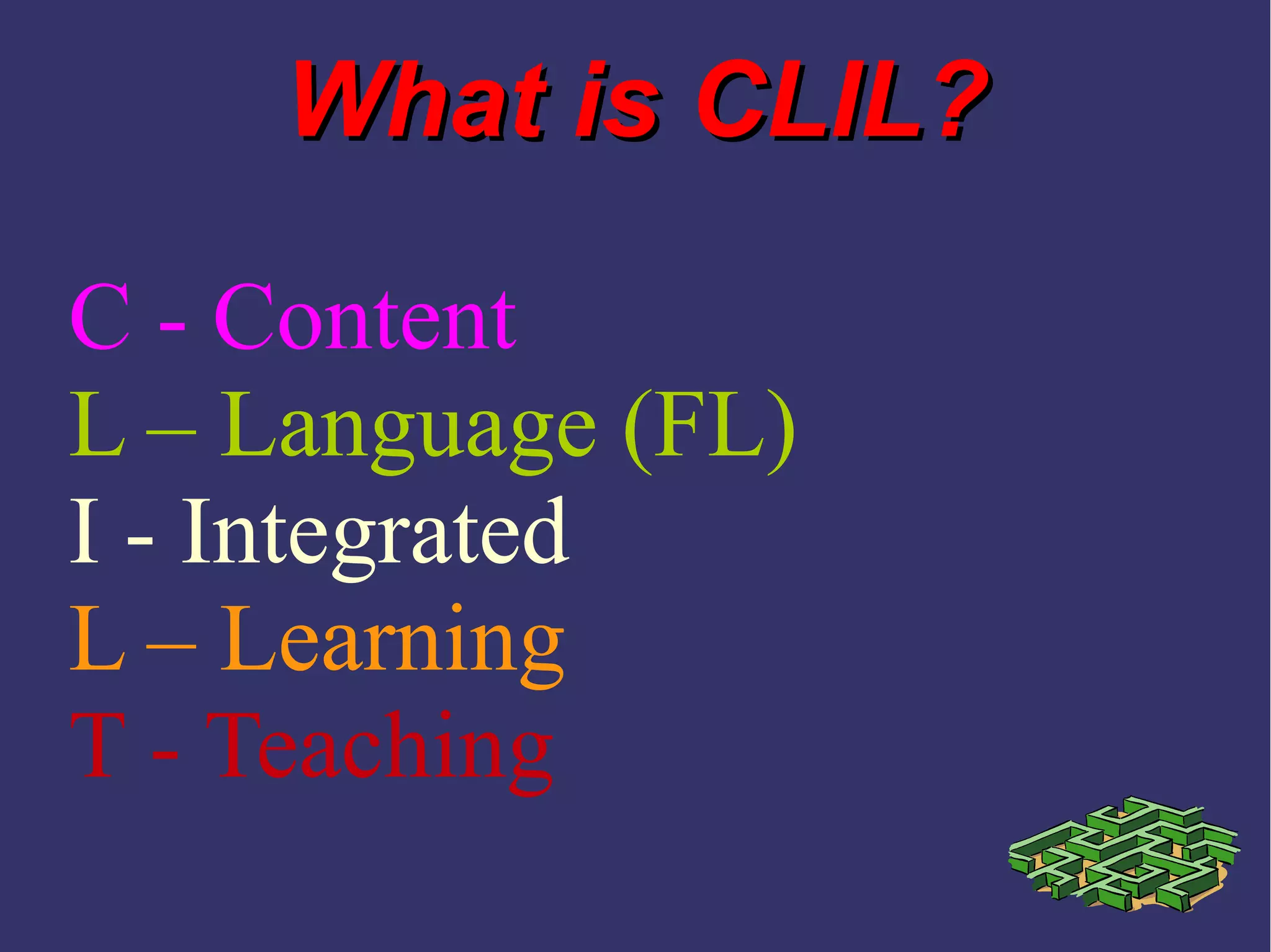 What is CLIL?What is CLIL?
C - Content
L – Language (FL)
I - Integrated
L – Learning
T - Teaching
 