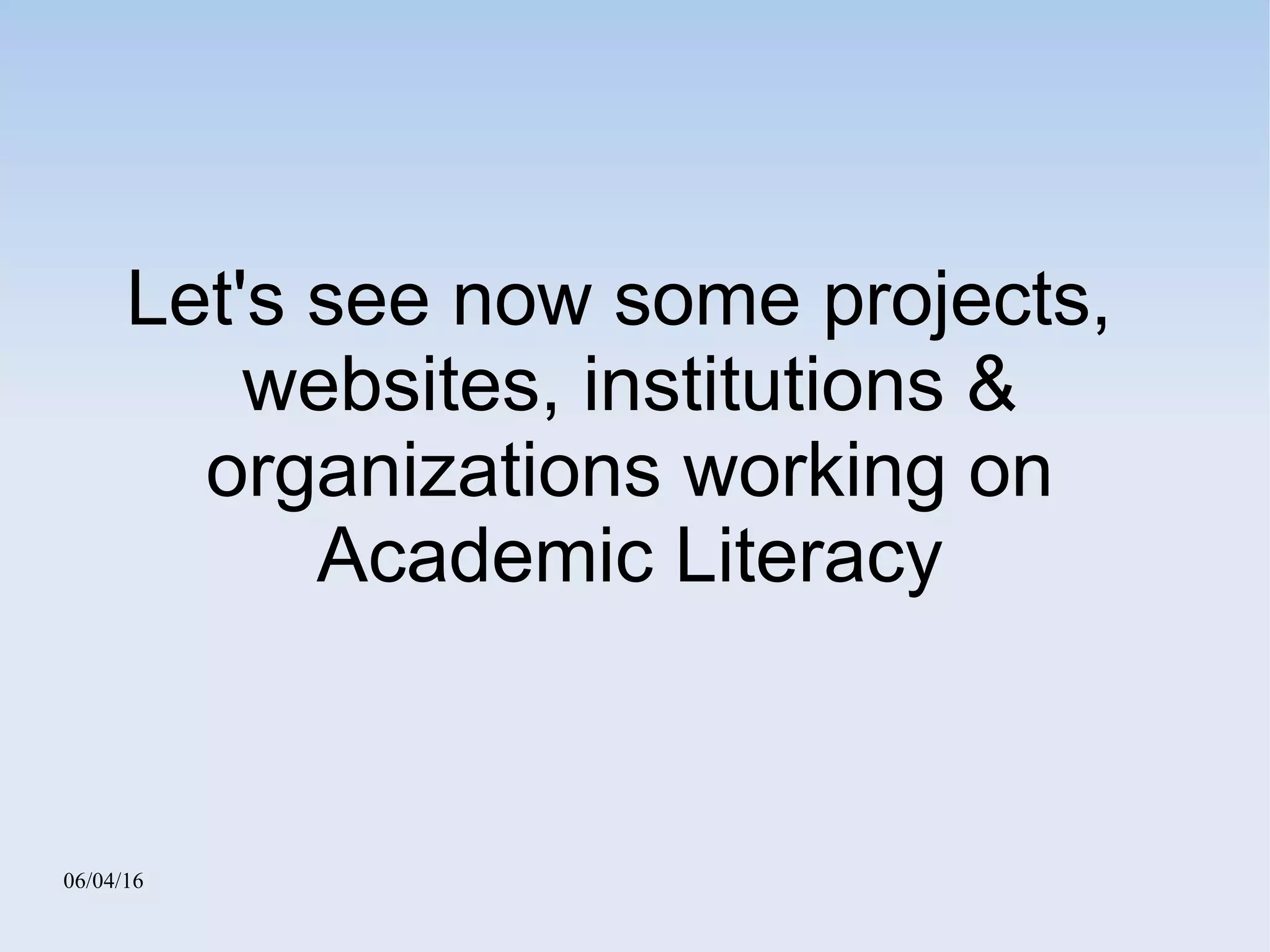 06/04/16
Let's see now some projects,
websites, institutions &
organizations working on
Academic Literacy
 
