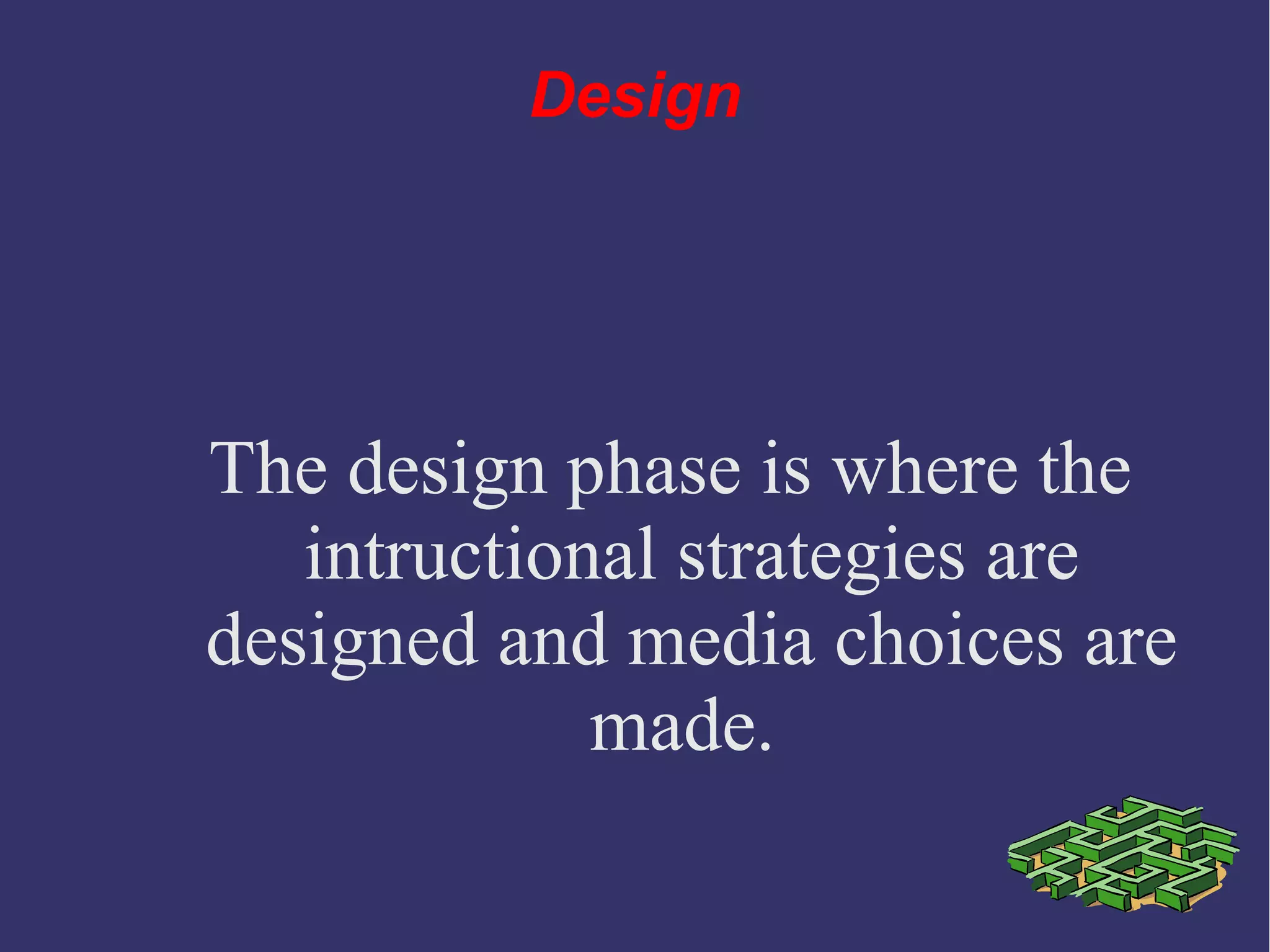 The design phase is where the
intructional strategies are
designed and media choices are
made.
Design
 