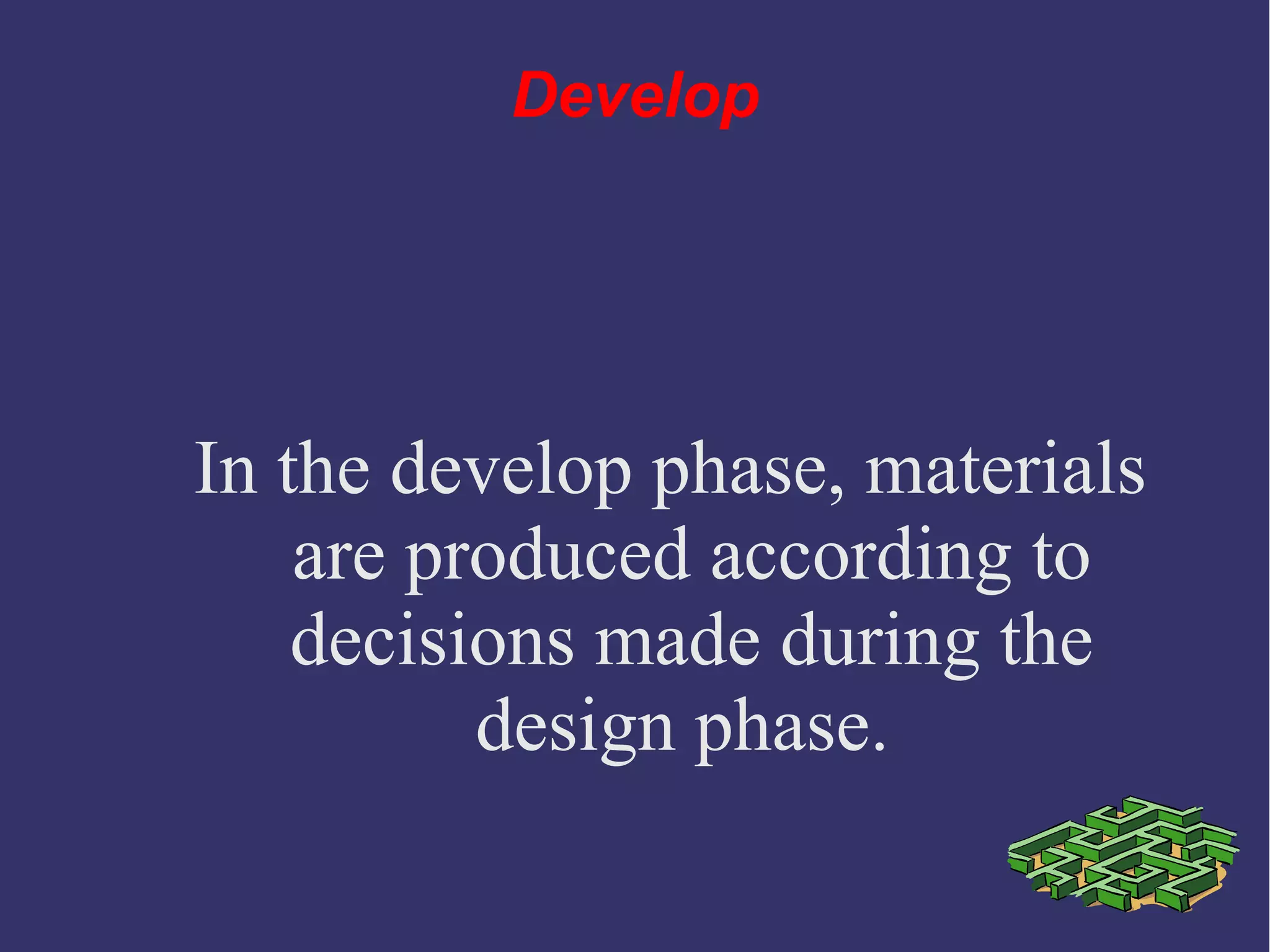 Develop
In the develop phase, materials
are produced according to
decisions made during the
design phase.
 