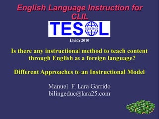EnglishEnglish LanguageLanguage InstructionInstruction forfor
CLILCLIL
Lleida 2010
Is there any instructional method to teach content
through English as a foreign language?
Different Approaches to an Instructional Model
Manuel F. Lara Garrido
bilingeduc@lara25.com
 