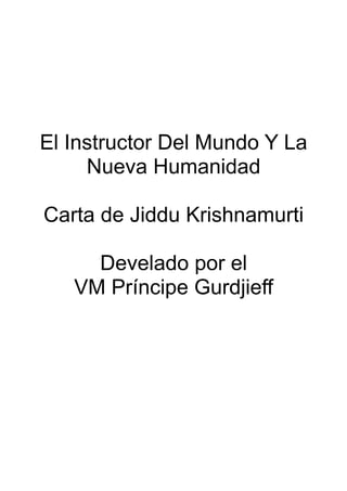 El Instructor Del Mundo Y La
Nueva Humanidad
Carta de Jiddu Krishnamurti
Develado por el
VM Príncipe Gurdjieff
 
