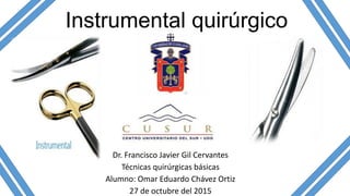 Instrumental quirúrgico
Dr. Francisco Javier Gil Cervantes
Técnicas quirúrgicas básicas
Alumno: Omar Eduardo Chávez Ortiz
27 de octubre del 2015
 