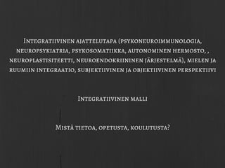 Integratiivinen ajattelutapa (psykoneuroimmunologia,
neuropsykiatria, psykosomatiikka, autonominen hermosto, ,
neuroplastisiteetti, neuroendokriininen järjestelmä), mielen ja
ruumiin integraatio, subjektiivinen ja objektiivinen perspektiivi
Integratiivinen malli
Mistä tietoa, opetusta, koulutusta?
 