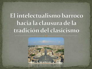 El intelectualismo barroco hacia la clausura de la tradición del clasicismo 