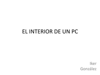 EL INTERIOR DE UN PC
Iker
González
 