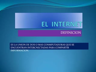 EL  INTERNET DEFINICION  ES LA UNION DE DOS O MAS CONMPUTADORAS QUE SE ENCUENTRAN INTERCNECTADAS PARA COMPARTIR IMFORMACION. 