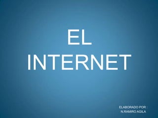 ELABORADO POR : N.RAMIRO AGILA EL INTERNET 