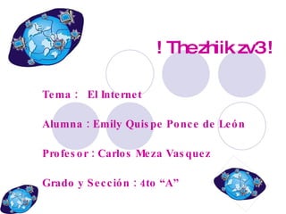 ! The zhiik zv3 ! Tema :  El Internet Alumna : Emily Quispe Ponce de León Profesor : Carlos Meza Vasquez Grado y Sección : 4to “A” 