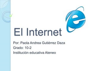 El Internet  Por: Paola Andrea Gutiérrez Daza  Grado: 10-2 Institución educativa Ateneo  
