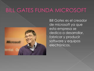 Bill Gates es el creador
de microsoft ya que
esta empresa se
dedica a desarrollar,
fabricar y producir
software y equipos
electrónicos.
 