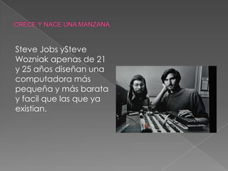 Steve Jobs ySteve
Wozniak apenas de 21
y 25 años diseñan una
computadora más
pequeña y más barata
y facil que las que ya
existian.
 