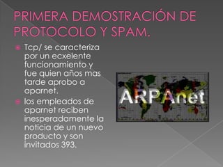    Tcp/ se caracteriza
    por un ecxelente
    funcionamiento y
    fue quien años mas
    tarde aprobo a
    aparnet.
   los empleados de
    aparnet reciben
    inesperadamente la
    noticia de un nuevo
    producto y son
    invitados 393.
 