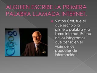    Vinton Cerf, fue el
    que escribío la
    primera palabra y la
    llamo internet. Es uno
    de los integrantes
    que pensó en el
    viaje de los
    paquetes de
    información.
 