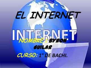 EL INTERNET

 NOMBRE : BYRON
    GUILAR
CURS0: 1° DE BACHI.
 