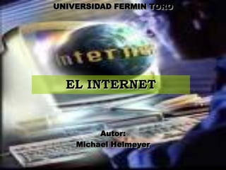 UNIVERSIDAD FERMIN TORO




  EL INTERNET


         Autor:
    Michael Helmeyer
 