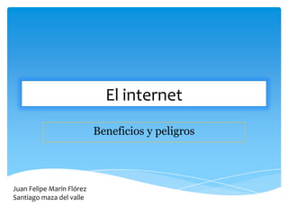 El internet
                           Beneficios y peligros




Juan Felipe Marín Flórez
Santiago maza del valle
 