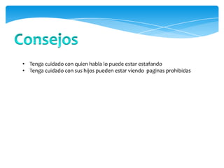 • Tenga cuidado con quien habla lo puede estar estafando
• Tenga cuidado con sus hijos pueden estar viendo paginas prohibidas
 