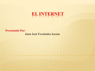 EL INTERNET
Presentado Por:
Juan José Fernández lozano
 