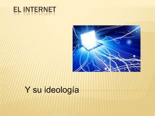 EL INTERNET
Y su ideología
 