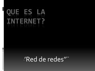 ‘’Red de redes’’¨
QUE ES LA
INTERNET?
 