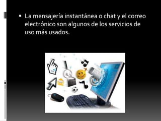  La mensajería instantánea o chat y el correo
electrónico son algunos de los servicios de
uso más usados.
 