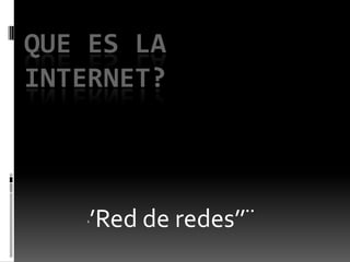 ‘’Red de redes’’¨
QUE ES LA
INTERNET?