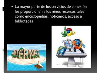  La mayor parte de los servicios de conexión
les proporcionan a los niños recursos tales
como enciclopedias, noticieros, acceso a
bibliotecas