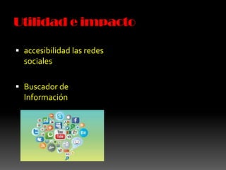 Utilidad e impacto
accesibilidad las redes
sociales
Buscador de
Información