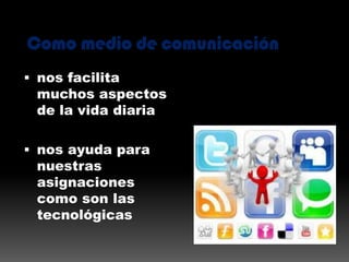 Como medio de comunicación
nos facilita
muchos aspectos
de la vida diaria
nos ayuda para
nuestras
asignaciones
como son las
tecnológicas