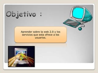 Aprender sobre la web 2.0 y los
servicios que esta ofrece a los
usuarios.