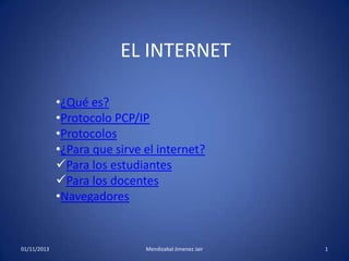 EL INTERNET
•¿Qué es?
•Protocolo PCP/IP
•Protocolos
•¿Para que sirve el internet?
Para los estudiantes
Para los docentes
•Navegadores

01/11/2013

Mendizabal Jimenez Jair

1

 
