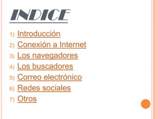 INDICE
1)

2)
3)
4)
5)
6)

7)

Introducción
Conexión a Internet
Los navegadores
Los buscadores
Correo electrónico
Redes sociales
Otros

 