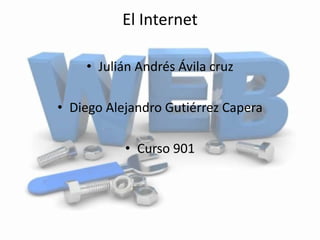 El Internet
• Julián Andrés Ávila cruz
• Diego Alejandro Gutiérrez Capera
• Curso 901
 