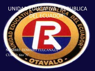 UNIDAD EDUCATIVA “REPUBLICA
DEL ECUADOR”
NOMBRE: EDWARD TULCANAZA
CURSO: 6to “A”
 