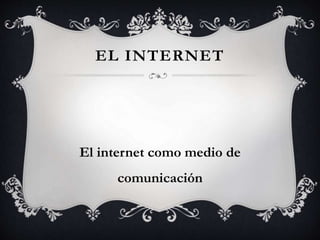 EL INTERNET
El internet como medio de
comunicación
 