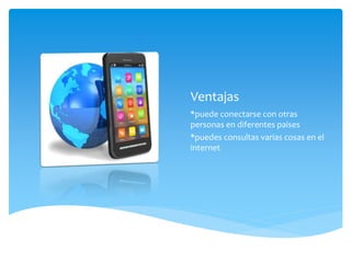 Ventajas
*puede conectarse con otras
personas en diferentes paises
*puedes consultas varias cosas en el
internet
 